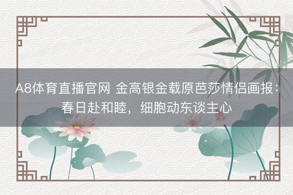 A8体育直播官网 金高银金载原芭莎情侣画报:春日赴和睦,细胞动东谈主心