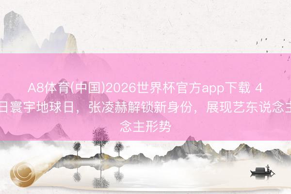 A8体育(中国)2026世界杯官方app下载 4月22日寰宇地球日，张凌赫解锁新身份，展现艺东说念主形势
