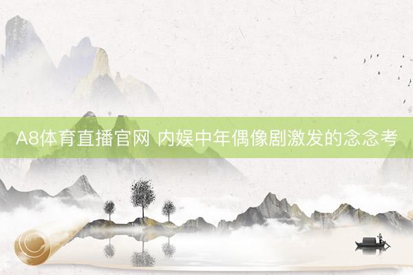 A8体育直播官网 内娱中年偶像剧激发的念念考