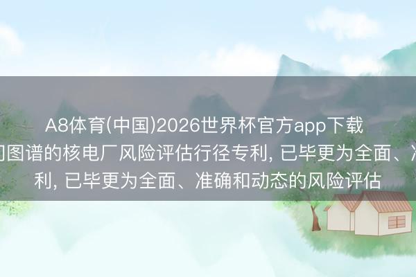 A8体育(中国)2026世界杯官方app下载 中子时间恳求基于学问图谱的核电厂风险评估行径专利， 已毕更为全面、准确和动态的风险评估