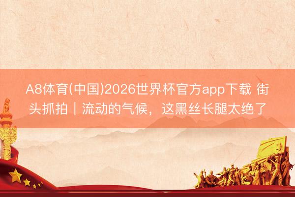 A8体育(中国)2026世界杯官方app下载 街头抓拍｜流动的气候，这黑丝长腿太绝了