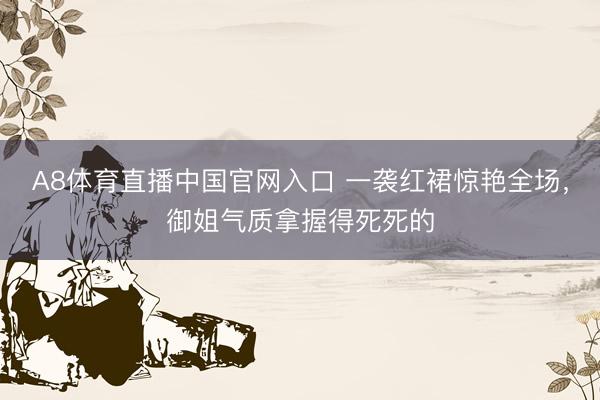 A8体育直播中国官网入口 一袭红裙惊艳全场，御姐气质拿握得死死的