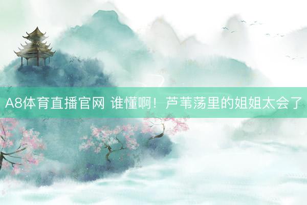 A8体育直播官网 谁懂啊！芦苇荡里的姐姐太会了