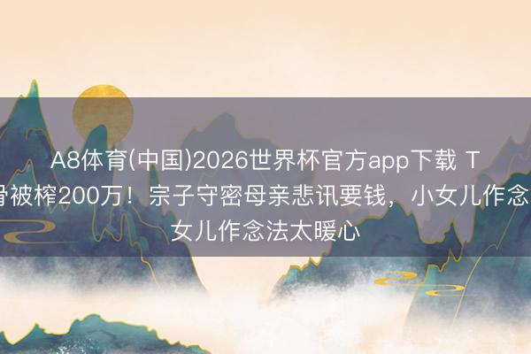A8体育(中国)2026世界杯官方app下载 TVB老戏骨被榨200万！宗子守密母亲悲讯要钱，小女儿作念法太暖心