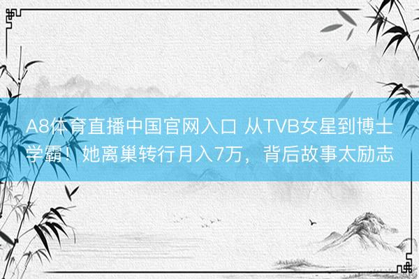 A8体育直播中国官网入口 从TVB女星到博士学霸！她离巢转行月入7万，背后故事太励志