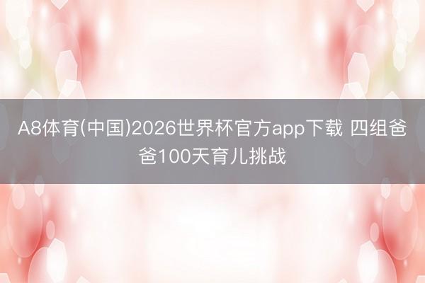 A8体育(中国)2026世界杯官方app下载 四组爸爸100天育儿挑战