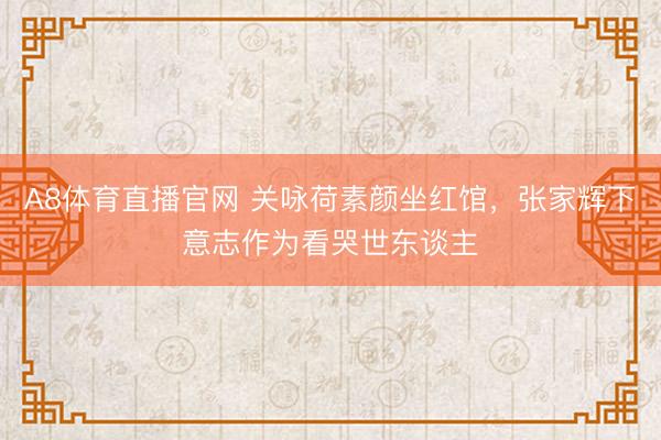 A8体育直播官网 关咏荷素颜坐红馆，张家辉下意志作为看哭世东谈主