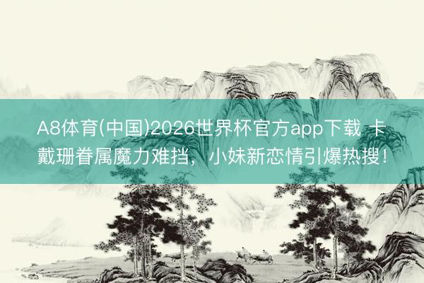 A8体育(中国)2026世界杯官方app下载 卡戴珊眷属魔力难挡，小妹新恋情引爆热搜！