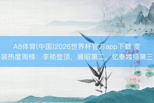 A8体育(中国)2026世界杯官方app下载 变装热度周榜:李祯登顶,展昭第二,忆秦娥排第三