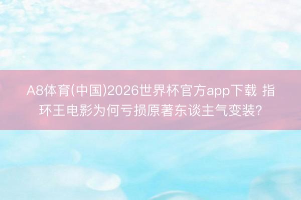 A8体育(中国)2026世界杯官方app下载 指环王电影为何亏损原著东谈主气变装？