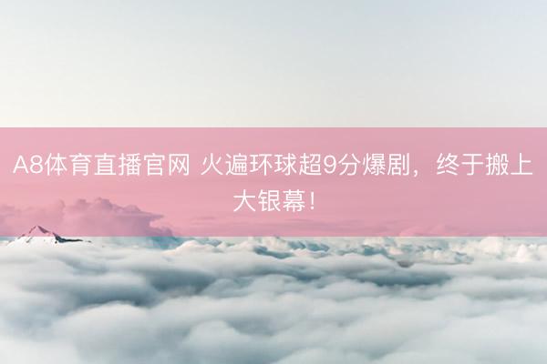 A8体育直播官网 火遍环球超9分爆剧，终于搬上大银幕！