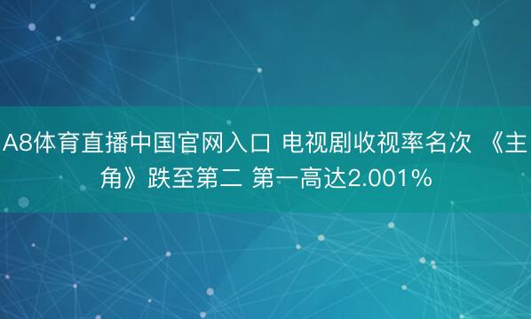 A8体育直播中国官网入口 电视剧收视率名次 《主角》跌至第二 第一高达2.001%