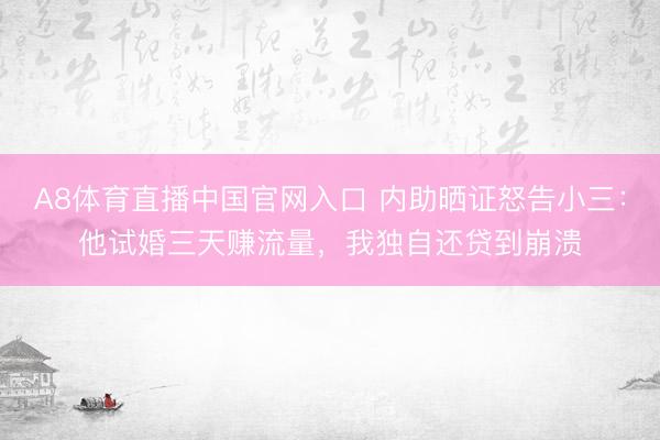 A8体育直播中国官网入口 内助晒证怒告小三：他试婚三天赚流量，我独自还贷到崩溃