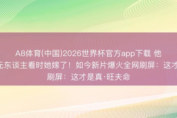 A8体育(中国)2026世界杯官方app下载 他拍40部网大无东谈主看时她嫁了！如今新片爆火全网刷屏：这才是真·旺夫命