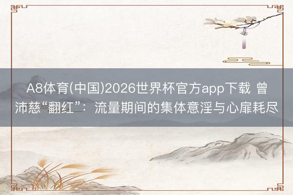 A8体育(中国)2026世界杯官方app下载 曾沛慈“翻红”：流量期间的集体意淫与心扉耗尽