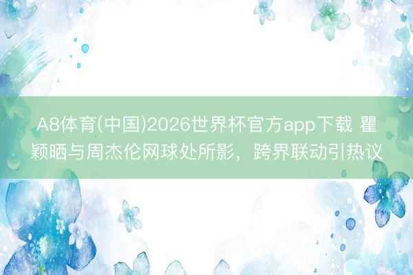 A8体育(中国)2026世界杯官方app下载 瞿颖晒与周杰伦网球处所影，跨界联动引热议
