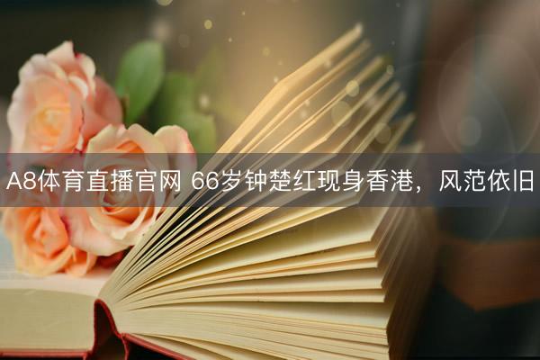 A8体育直播官网 66岁钟楚红现身香港，风范依旧