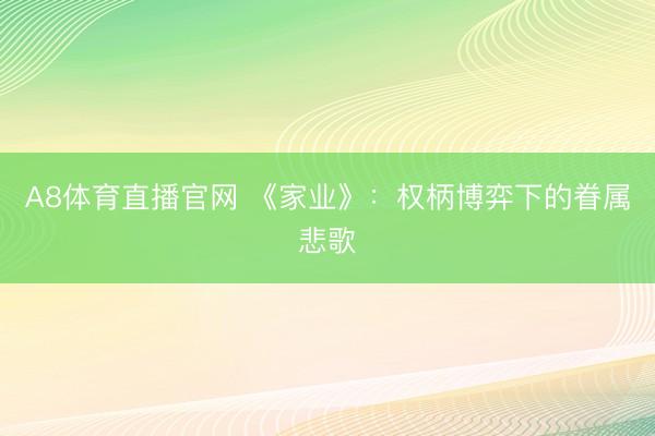 A8体育直播官网 《家业》：权柄博弈下的眷属悲歌