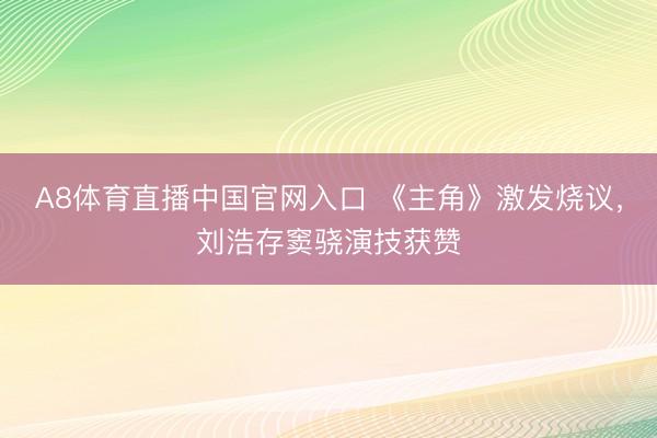 A8体育直播中国官网入口 《主角》激发烧议，刘浩存窦骁演技获赞