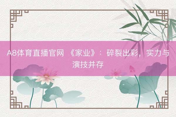 A8体育直播官网 《家业》：碎裂出彩，实力与演技并存