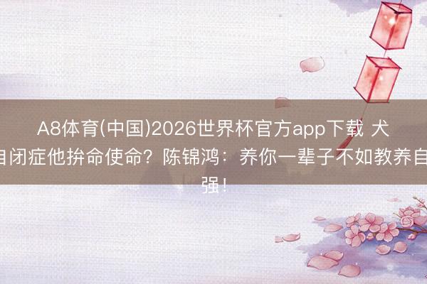 A8体育(中国)2026世界杯官方app下载 犬子自闭症他拚命使命？陈锦鸿：养你一辈子不如教养自强！