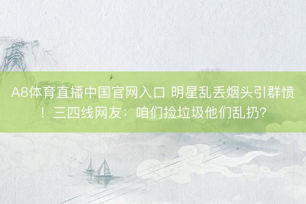 A8体育直播中国官网入口 明星乱丢烟头引群愤！三四线网友：咱们捡垃圾他们乱扔？