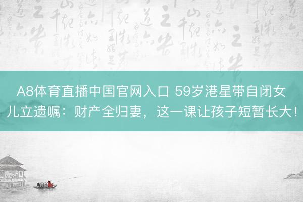 A8体育直播中国官网入口 59岁港星带自闭女儿立遗嘱：财产全归妻，这一课让孩子短暂长大！