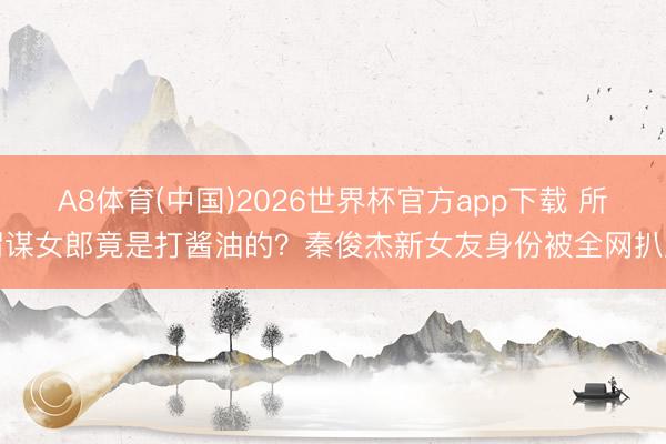 A8体育(中国)2026世界杯官方app下载 所谓谋女郎竟是打酱油的？秦俊杰新女友身份被全网扒皮