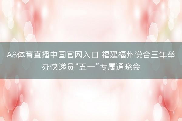 A8体育直播中国官网入口 福建福州说合三年举办快递员“五一”专属通晓会