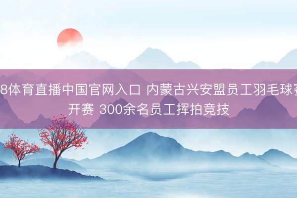 A8体育直播中国官网入口 内蒙古兴安盟员工羽毛球赛开赛 300余名员工挥拍竞技