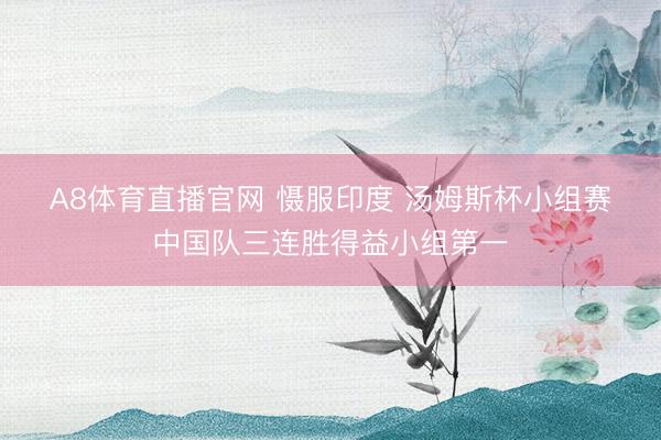 A8体育直播官网 慑服印度 汤姆斯杯小组赛中国队三连胜得益小组第一