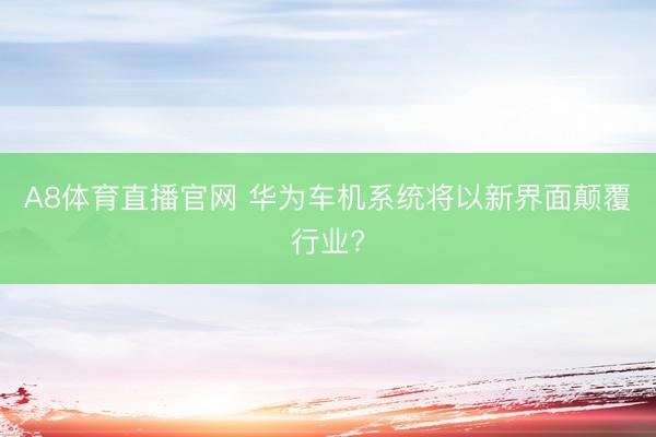 A8体育直播官网 华为车机系统将以新界面颠覆行业?