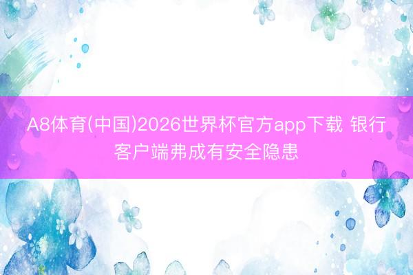 A8体育(中国)2026世界杯官方app下载 银行客户端弗成有安全隐患