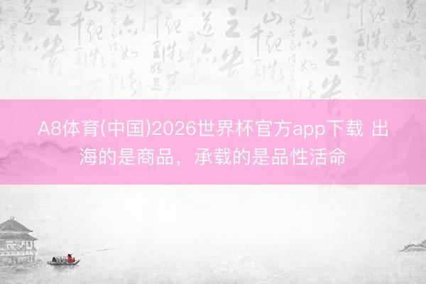 A8体育(中国)2026世界杯官方app下载 出海的是商品,承载的是品性活命
