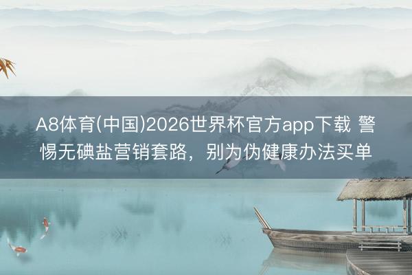 A8体育(中国)2026世界杯官方app下载 警惕无碘盐营销套路，别为伪健康办法买单