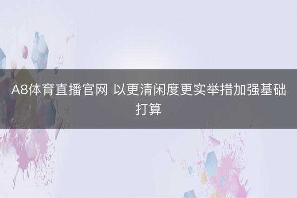 A8体育直播官网 以更清闲度更实举措加强基础打算