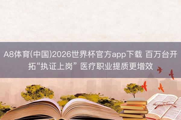 A8体育(中国)2026世界杯官方app下载 百万台开拓“执证上岗” 医疗职业提质更增效