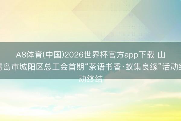 A8体育(中国)2026世界杯官方app下载 山东青岛市城阳区总工会首期“茶语书香·蚁集良缘”活动终结