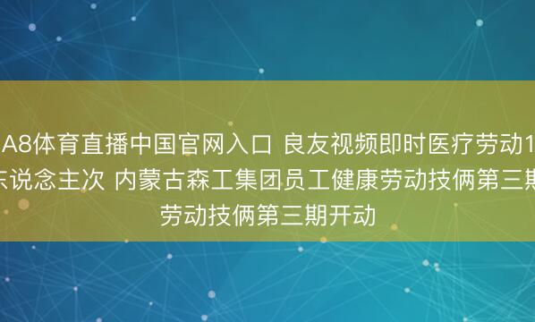 A8体育直播中国官网入口 良友视频即时医疗劳动1.9万东说念主次 内蒙古森工集团员工健康劳动技俩第三期开动