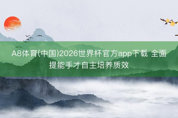 A8体育(中国)2026世界杯官方app下载 全面提能手才自主培养质效