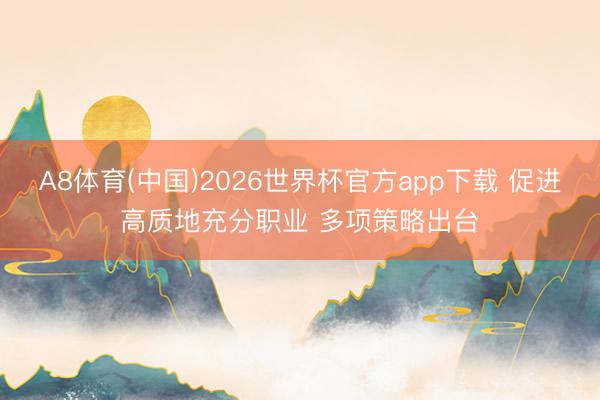 A8体育(中国)2026世界杯官方app下载 促进高质地充分职业 多项策略出台