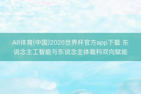 A8体育(中国)2026世界杯官方app下载 东说念主工智能与东说念主体裁科双向赋能
