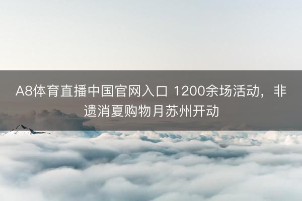 A8体育直播中国官网入口 1200余场活动，非遗消夏购物月苏州开动