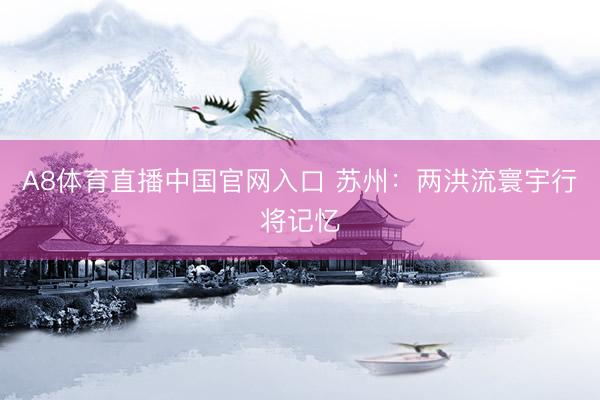 A8体育直播中国官网入口 苏州：两洪流寰宇行将记忆