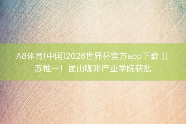 A8体育(中国)2026世界杯官方app下载 江苏惟一！昆山咖啡产业学院获批