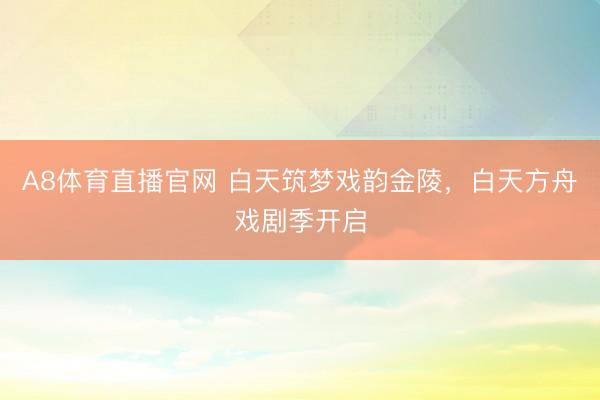 A8体育直播官网 白天筑梦戏韵金陵，白天方舟戏剧季开启