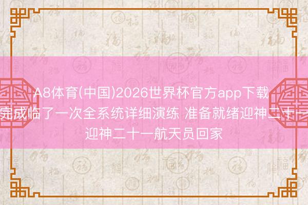 A8体育(中国)2026世界杯官方app下载 东风着陆场完成临了一次全系统详细演练 准备就绪迎神二十一航天员回家