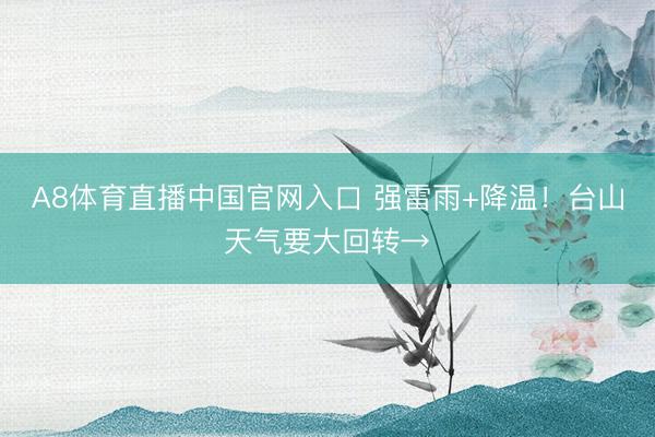 A8体育直播中国官网入口 强雷雨+降温！台山天气要大回转→