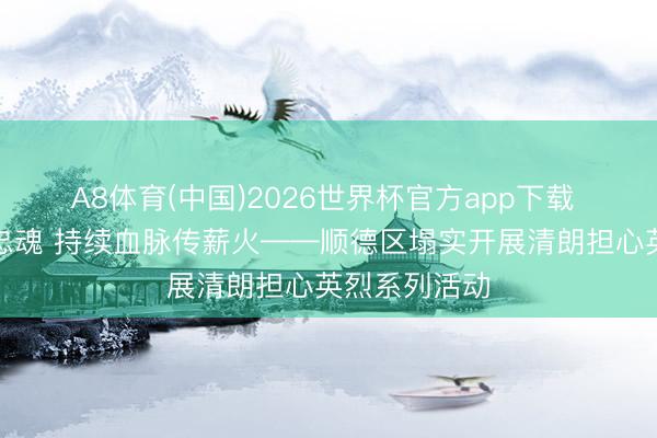 A8体育(中国)2026世界杯官方app下载 担心先烈铸忠魂 持续血脉传薪火——顺德区塌实开展清朗担心英烈系列活动