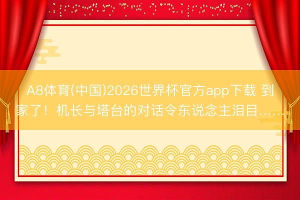 A8体育(中国)2026世界杯官方app下载 到家了!机长与塔台的对话令东说念主泪目……